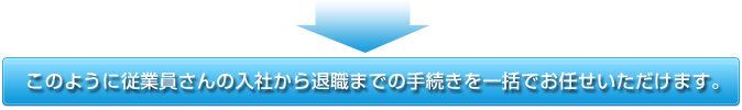 このように従業員さんの入社から退職までの手続きを一括でお任せいただけます。